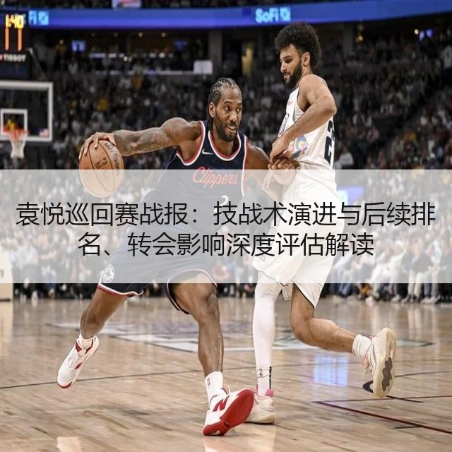 袁悦巡回赛战报：技战术演进与后续排名、转会影响深度评估解读